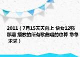 2011（7月15天天向上 快女12强那期 播放的所有歌曲唱的也算 急急 求求）