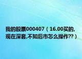 我的股票000407（16.00买的,现在深套,不知后市怎么操作??）