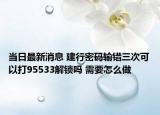当日最新消息 建行密码输错三次可以打95533解锁吗 需要怎么做
