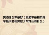 奥迪什么车系好（奥迪车系和其他车最大的优势除了车灯还有什么）