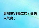 萧敬腾VS杨宗纬（谁的人气高）