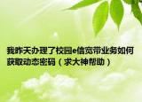 我昨天办理了校园e信宽带业务如何获取动态密码（求大神帮助）