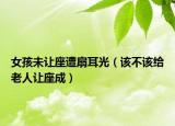 女孩未让座遭扇耳光（该不该给老人让座成）