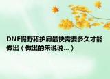 DNF假野猪护肩最快需要多久才能做出（做出的来说说…）