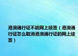 港澳通行证不能网上续签（港澳通行证怎么取消港澳通行证的网上续签）