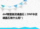 dnf哪里刷灵魂晶石（DNF中灵魂晶石有什么用?）