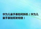 华为儿童手表如何拆机（华为儿童手表如何发短信）