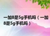 一加8是5g手机吗（一加8是5g手机吗）