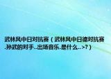 武林风中日对抗赛（武林风中日德对抗赛.孙武的对手..出场音乐.是什么..>?）