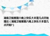 湖南卫视星期六晚上快乐大本营几点开始播出（湖南卫视星期六晚上快乐大本营几点开始?）