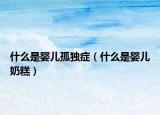 什么是婴儿孤独症（什么是婴儿奶糕）