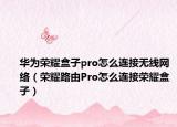 华为荣耀盒子pro怎么连接无线网络（荣耀路由Pro怎么连接荣耀盒子）