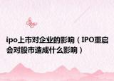 ipo上市对企业的影响（IPO重启会对股市造成什么影响）