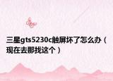 三星gts5230c触屏坏了怎么办（现在去那找这个）