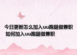 今日更新怎么加入uu跑腿做兼职 如何加入uu跑腿做兼职