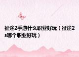 征途2手游什么职业好玩（征途2s哪个职业好玩）