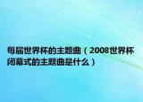 每届世界杯的主题曲（2008世界杯闭幕式的主题曲是什么）