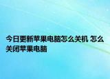 今日更新苹果电脑怎么关机 怎么关闭苹果电脑