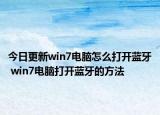 今日更新win7电脑怎么打开蓝牙 win7电脑打开蓝牙的方法
