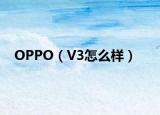 OPPO（V3怎么样）