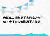 大江东去浪淘尽千古风流人物下一句（大江东去浪淘尽千古英雄）