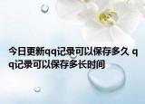 今日更新qq记录可以保存多久 qq记录可以保存多长时间