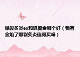 爆裂炙炎ex和退魔金哪个好（我有金焰了爆裂炙炎值得买吗）