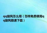 qq旋风怎么用（怎样免费使用qq旋风极速下载）