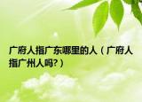 广府人指广东哪里的人（广府人指广州人吗?）