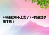 e网通登录不上去了（e网通登录用手机）