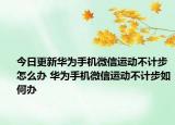 今日更新华为手机微信运动不计步怎么办 华为手机微信运动不计步如何办