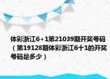 体彩浙江6+1第21039期开奖号码（第19128期体彩浙江6十1的开奖号码是多少）