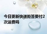 今日更新快递拒签要付2次运费吗