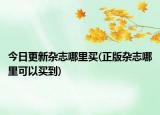 今日更新杂志哪里买(正版杂志哪里可以买到)