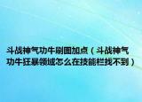 斗战神气功牛刷图加点（斗战神气功牛狂暴领域怎么在技能栏找不到）