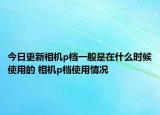 今日更新相机p档一般是在什么时候使用的 相机p档使用情况