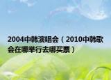 2004中韩演唱会（2010中韩歌会在哪举行去哪买票）