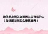 微信朋友圈怎么设置三天可见的人（微信朋友圈怎么设置三天）