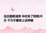 当日最新消息 中伏来了持续20天 千万不要患上这种病