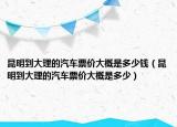 昆明到大理的汽车票价大概是多少钱（昆明到大理的汽车票价大概是多少）