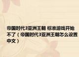 帝国时代3亚洲王朝 标准游戏开始不了（帝国时代3亚洲王朝怎么设置中文）