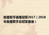 我是歌手谁是冠军2017（2018年我是歌手总冠军是谁）