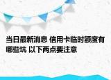 当日最新消息 信用卡临时额度有哪些坑 以下两点要注意