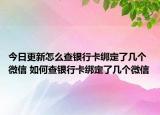 今日更新怎么查银行卡绑定了几个微信 如何查银行卡绑定了几个微信
