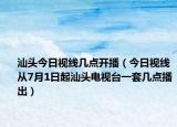 汕头今日视线几点开播（今日视线从7月1日起汕头电视台一套几点播出）