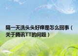 隔一天洗头头好痒是怎么回事（关于腾讯TT的问题）
