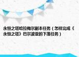永恒之塔哈拉梅尔副本任务（怎样完成《永恒之塔》巴尔波亚的下落任务）
