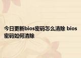 今日更新bios密码怎么清除 bios密码如何清除