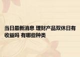 当日最新消息 理财产品双休日有收益吗 有哪些种类