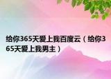 给你365天爱上我百度云（给你365天爱上我男主）